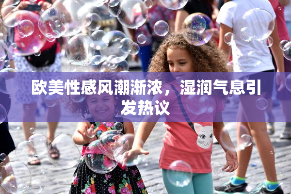 欧美性感风潮渐浓，湿润气息引发热议