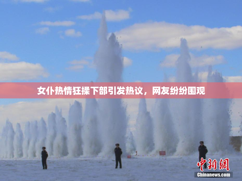女仆热情狂揉下部引发热议，网友纷纷围观