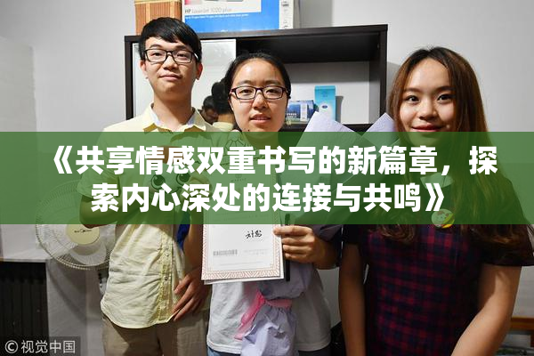 《共享情感双重书写的新篇章，探索内心深处的连接与共鸣》
