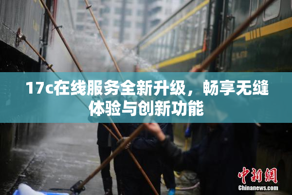 17c在线服务全新升级，畅享无缝体验与创新功能