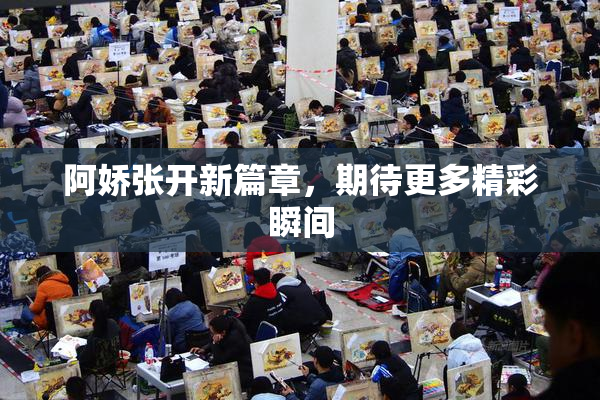 阿娇张开新篇章，期待更多精彩瞬间