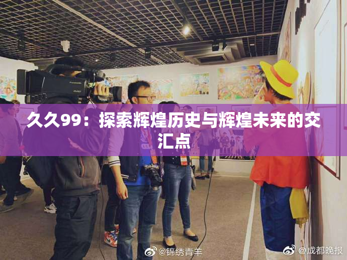 久久99：探索辉煌历史与辉煌未来的交汇点