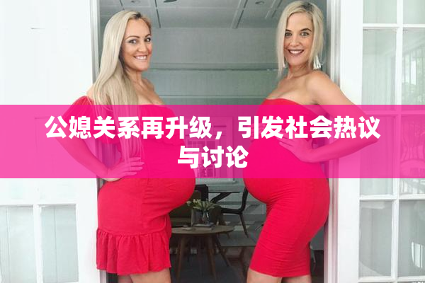 公媳关系再升级，引发社会热议与讨论
