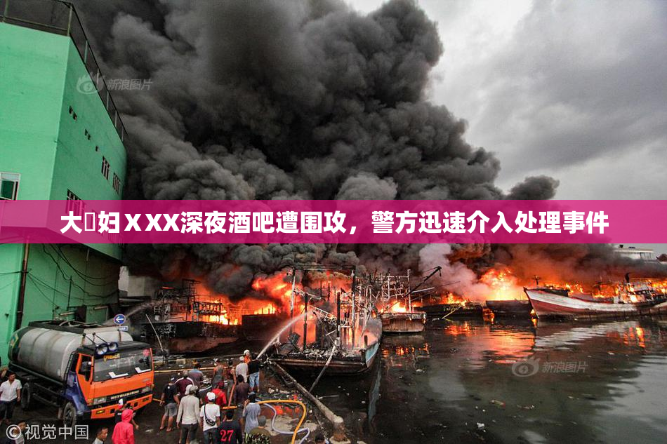 大婬妇ⅩXX深夜酒吧遭围攻，警方迅速介入处理事件