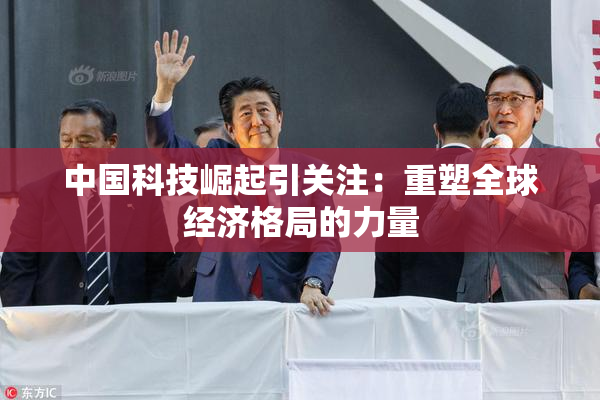 中国科技崛起引关注：重塑全球经济格局的力量