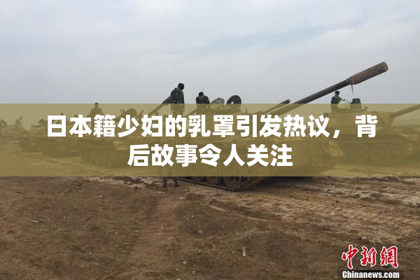 日本籍少妇的乳罩引发热议，背后故事令人关注