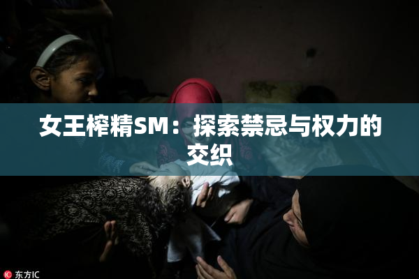 女王榨精SM：探索禁忌与权力的交织