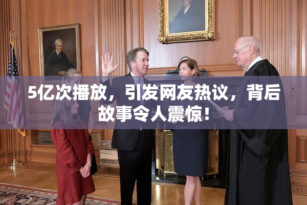 5亿次播放，引发网友热议，背后故事令人震惊！