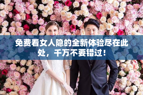 免费看女人隐的全新体验尽在此处，千万不要错过！