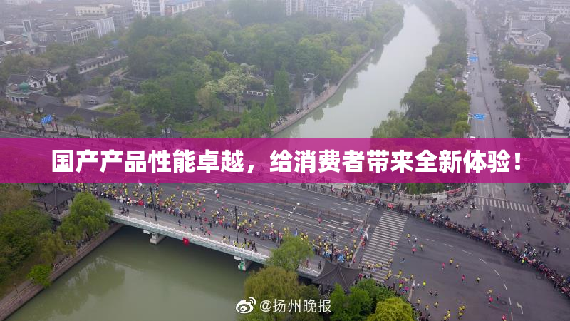 国产产品性能卓越，给消费者带来全新体验！