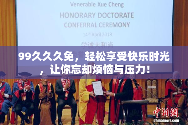 99久久久免，轻松享受快乐时光，让你忘却烦恼与压力！