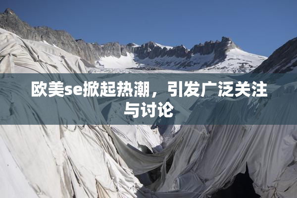 欧美se掀起热潮，引发广泛关注与讨论