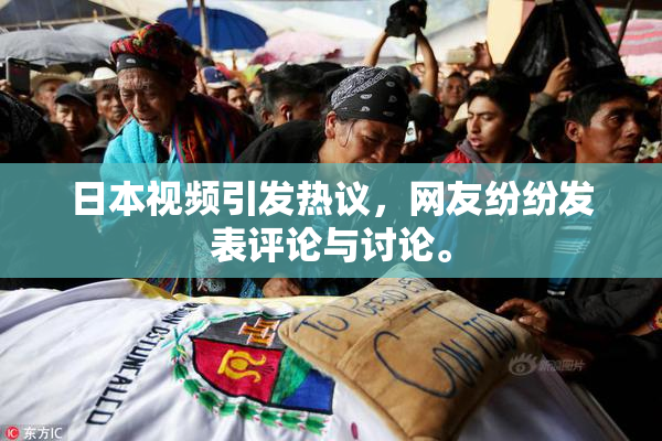 日本视频引发热议，网友纷纷发表评论与讨论。
