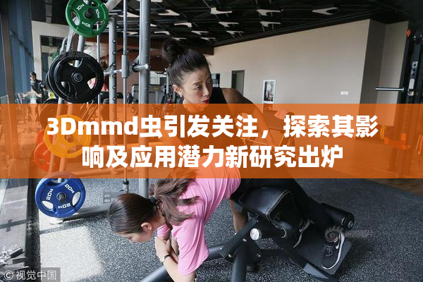 3Dmmd虫引发关注，探索其影响及应用潜力新研究出炉