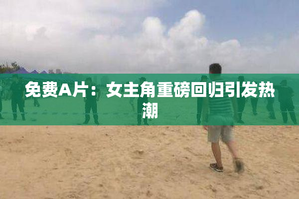 免费A片：女主角重磅回归引发热潮