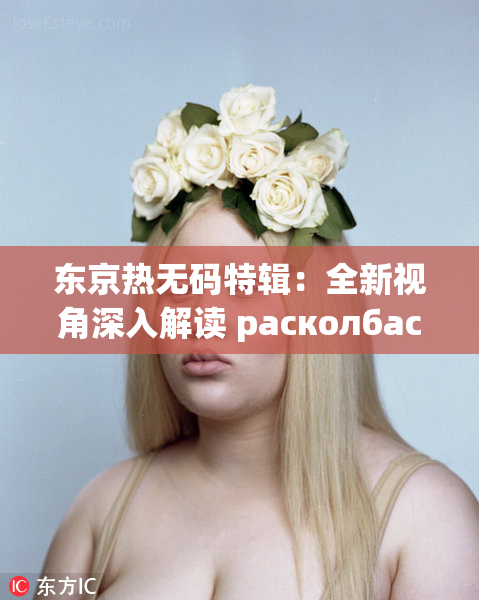 东京热无码特辑：全新视角深入解读 расколбас