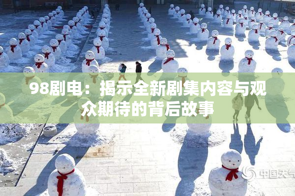 98剧电：揭示全新剧集内容与观众期待的背后故事