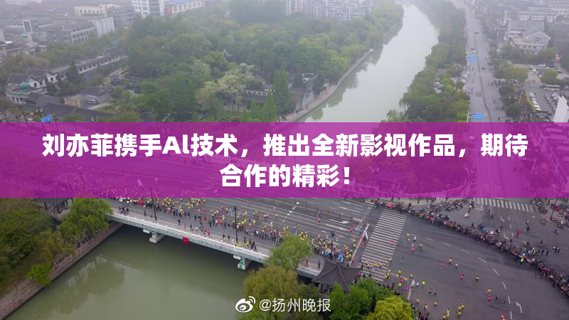 刘亦菲携手Al技术，推出全新影视作品，期待合作的精彩！