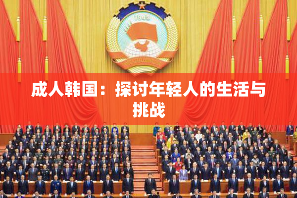 成人韩国：探讨年轻人的生活与挑战