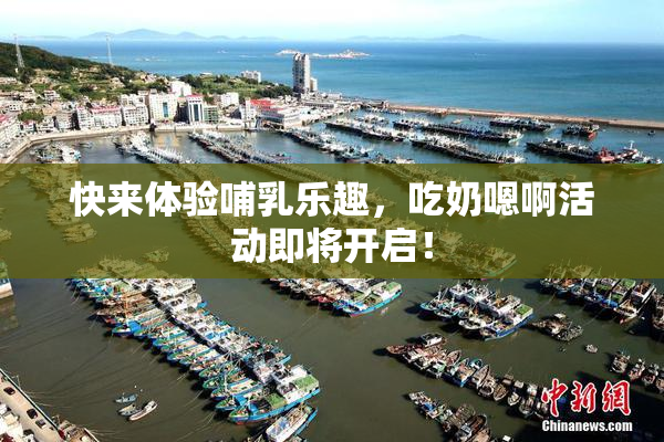 快来体验哺乳乐趣，吃奶嗯啊活动即将开启！