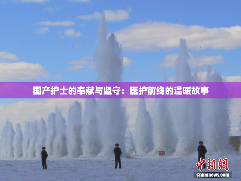 国产护士的奉献与坚守：医护前线的温暖故事
