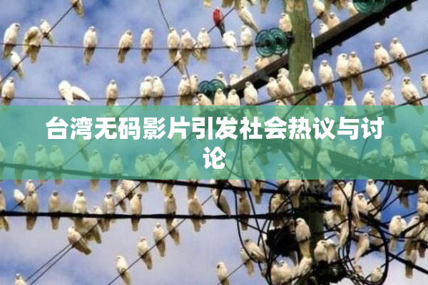 台湾无码影片引发社会热议与讨论
