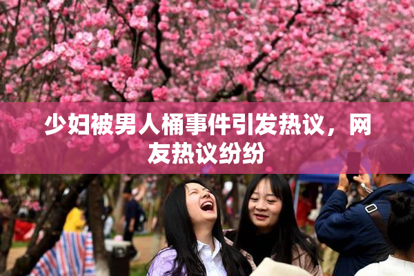 少妇被男人桶事件引发热议，网友热议纷纷