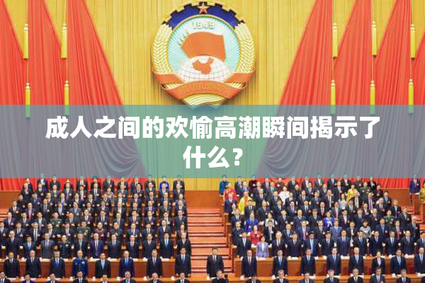 成人之间的欢愉高潮瞬间揭示了什么？