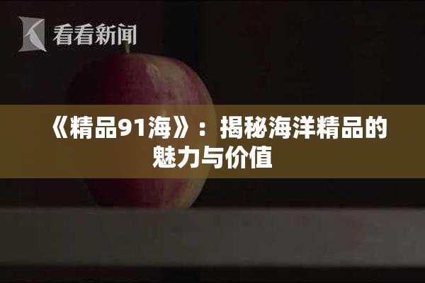 《精品91海》：揭秘海洋精品的魅力与价值