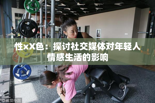 性xX色：探讨社交媒体对年轻人情感生活的影响