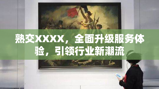 熟交XXXX，全面升级服务体验，引领行业新潮流