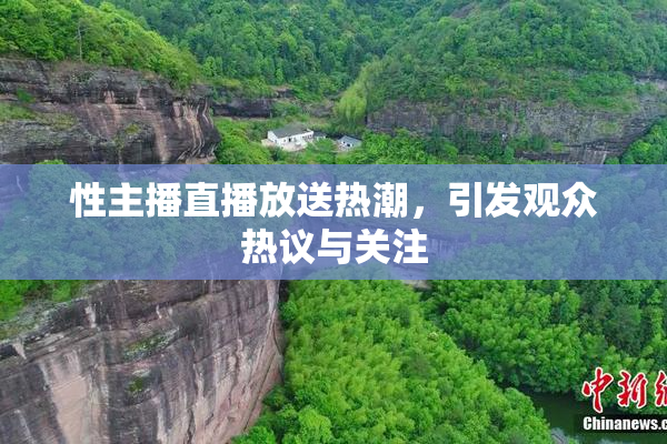 性主播直播放送热潮，引发观众热议与关注