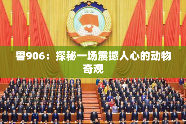 兽906：探秘一场震撼人心的动物奇观