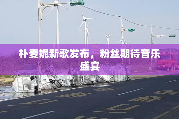 朴麦妮新歌发布，粉丝期待音乐盛宴