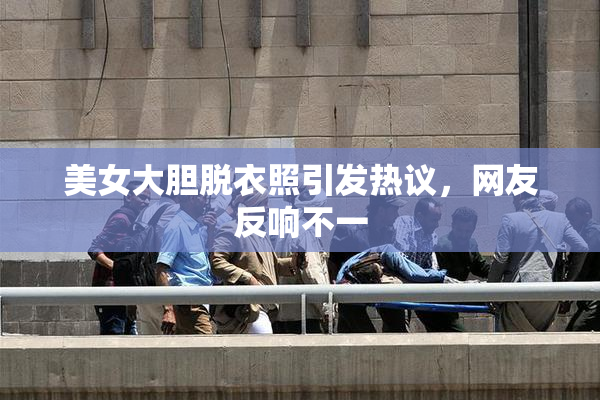 美女大胆脱衣照引发热议，网友反响不一