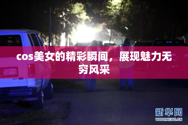 cos美女的精彩瞬间，展现魅力无穷风采