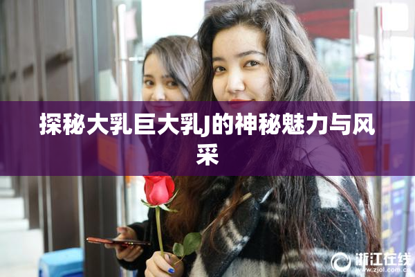 探秘大乳巨大乳J的神秘魅力与风采
