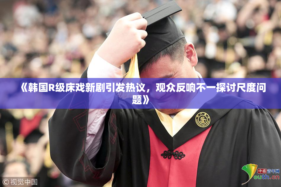 《韩国R级床戏新剧引发热议，观众反响不一探讨尺度问题》