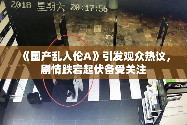 《国产乱人伦A》引发观众热议，剧情跌宕起伏备受关注