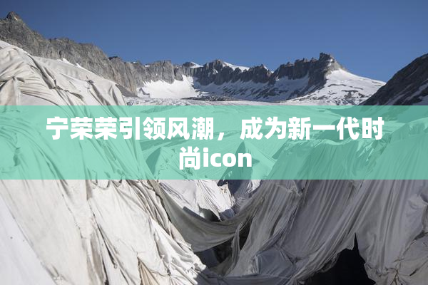 宁荣荣引领风潮，成为新一代时尚icon