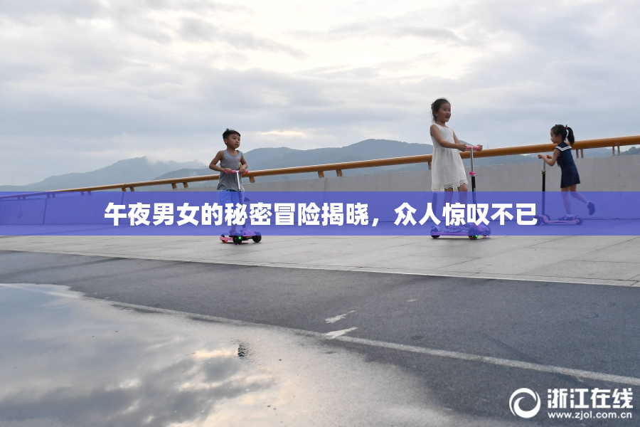午夜男女的秘密冒险揭晓，众人惊叹不已