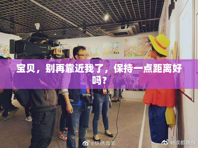 宝贝，别再靠近我了，保持一点距离好吗？