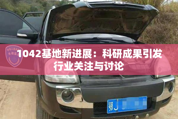 1042基地新进展：科研成果引发行业关注与讨论