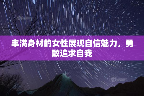 丰满身材的女性展现自信魅力，勇敢追求自我