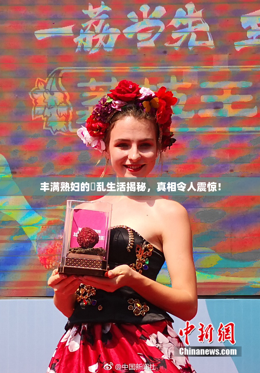 丰满熟妇的婬乱生活揭秘，真相令人震惊！