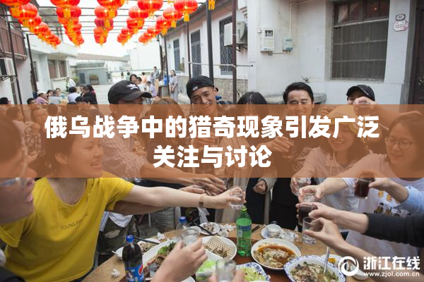 俄乌战争中的猎奇现象引发广泛关注与讨论