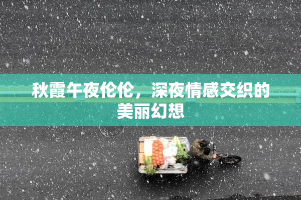 秋霞午夜伦伦，深夜情感交织的美丽幻想
