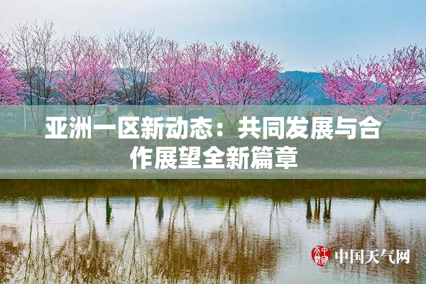 亚洲一区新动态：共同发展与合作展望全新篇章