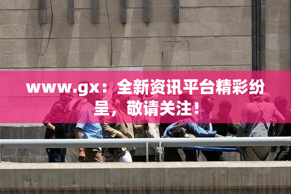 www.gx：全新资讯平台精彩纷呈，敬请关注！