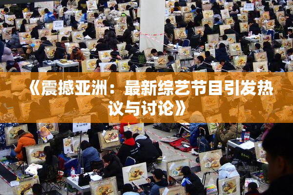 《震撼亚洲：最新综艺节目引发热议与讨论》